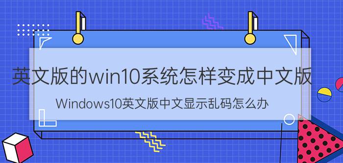 英文版的win10系统怎样变成中文版 Windows10英文版中文显示乱码怎么办？